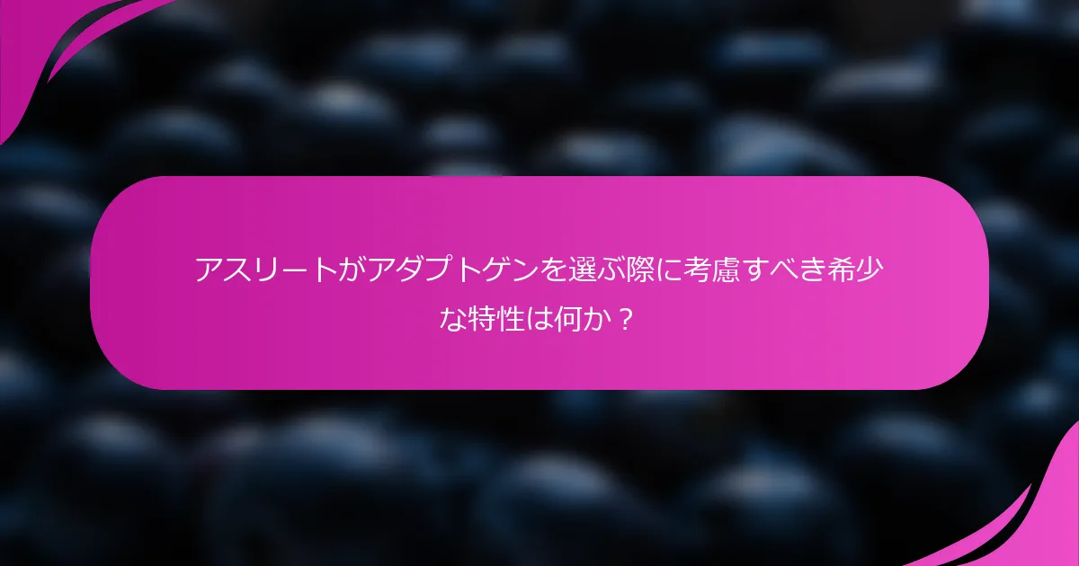 アスリートがアダプトゲンを選ぶ際に考慮すべき希少な特性は何か？