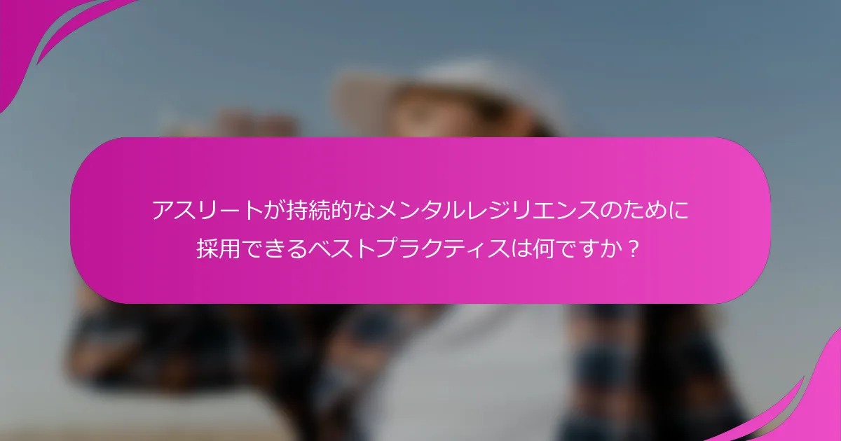アスリートが持続的なメンタルレジリエンスのために採用できるベストプラクティスは何ですか？