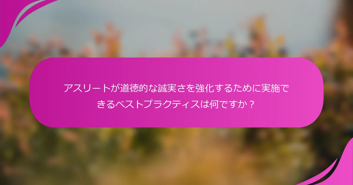 アスリートが道徳的な誠実さを強化するために実施できるベストプラクティスは何ですか？