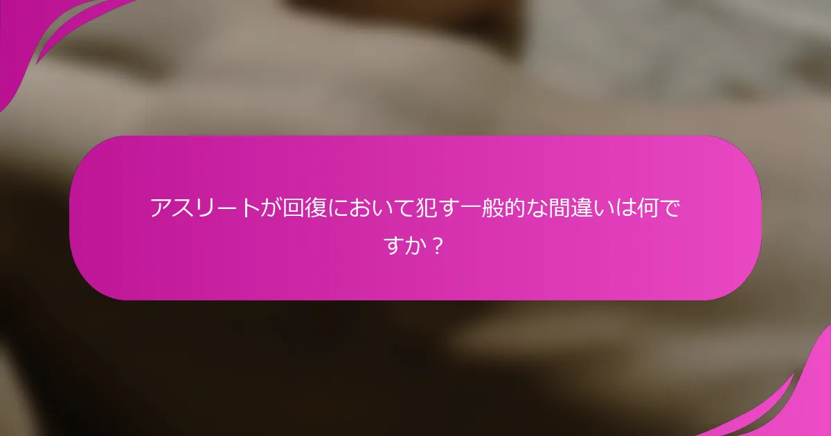 アスリートが回復において犯す一般的な間違いは何ですか？