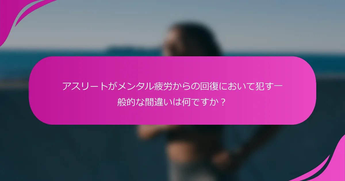 アスリートがメンタル疲労からの回復において犯す一般的な間違いは何ですか？