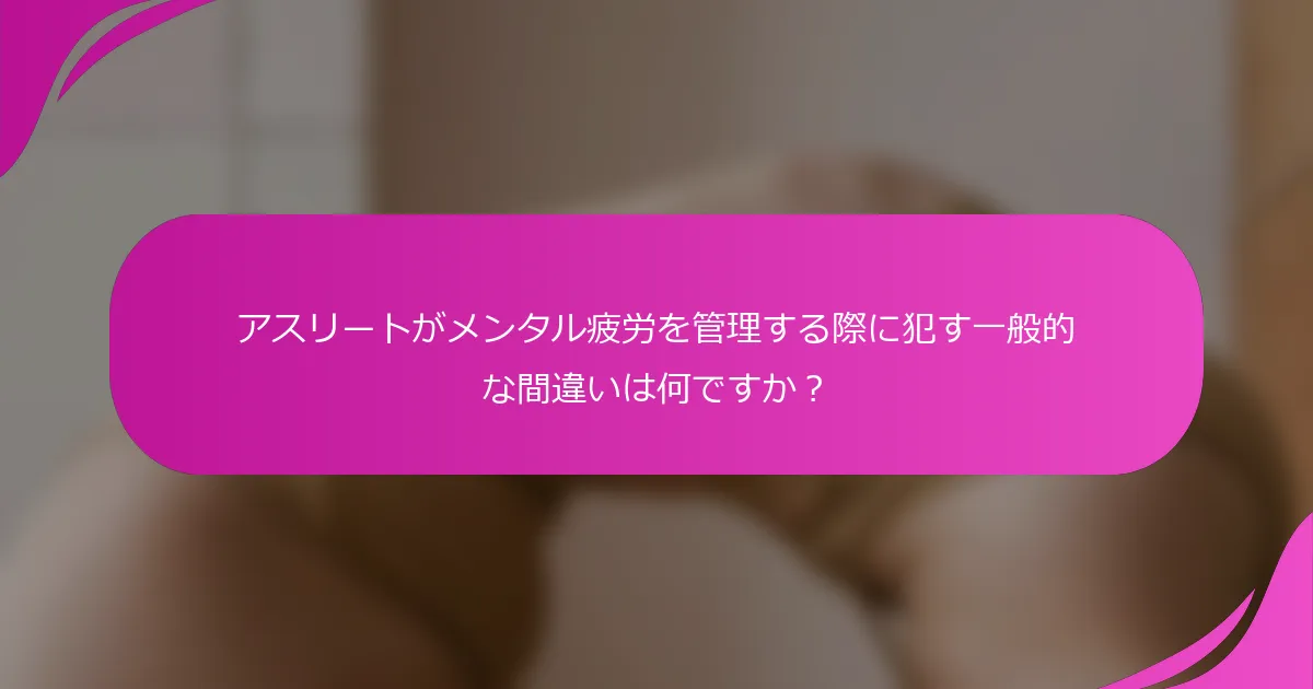 アスリートがメンタル疲労を管理する際に犯す一般的な間違いは何ですか？