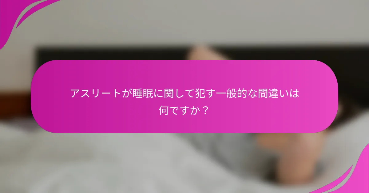 アスリートが睡眠に関して犯す一般的な間違いは何ですか？