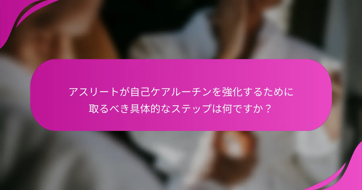 アスリートが自己ケアルーチンを強化するために取るべき具体的なステップは何ですか？