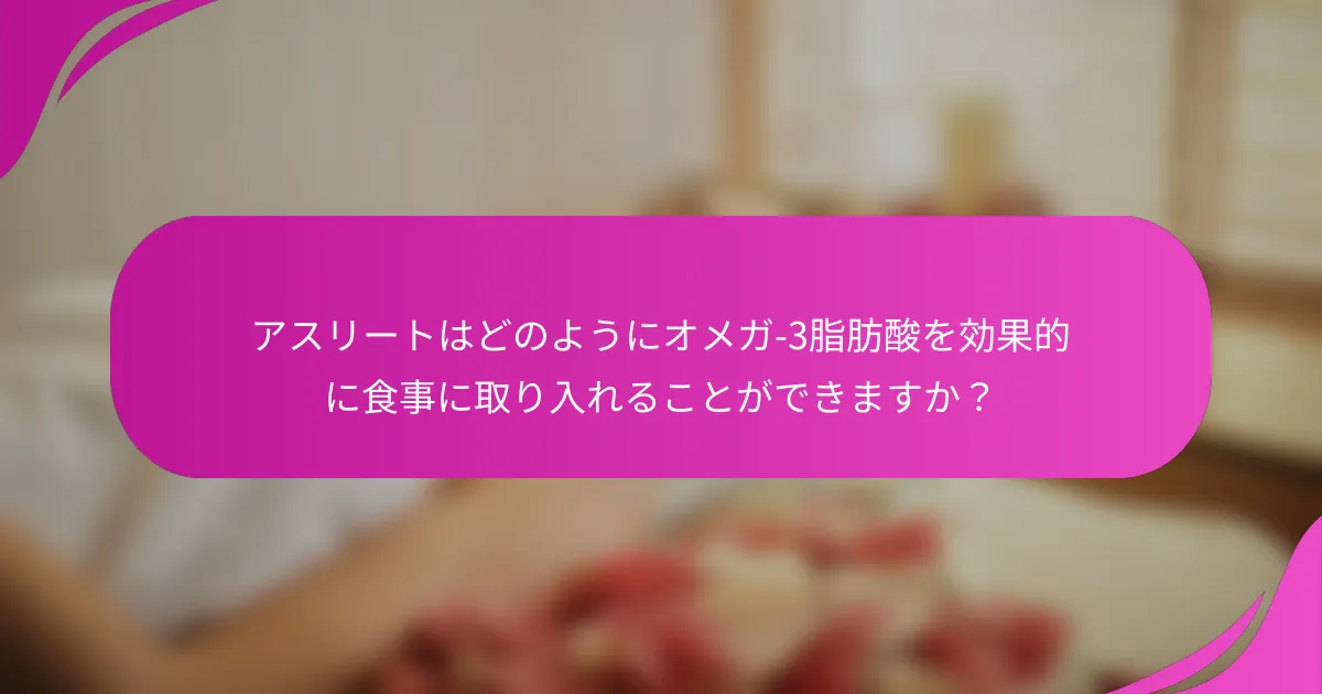 アスリートはどのようにオメガ-3脂肪酸を効果的に食事に取り入れることができますか？