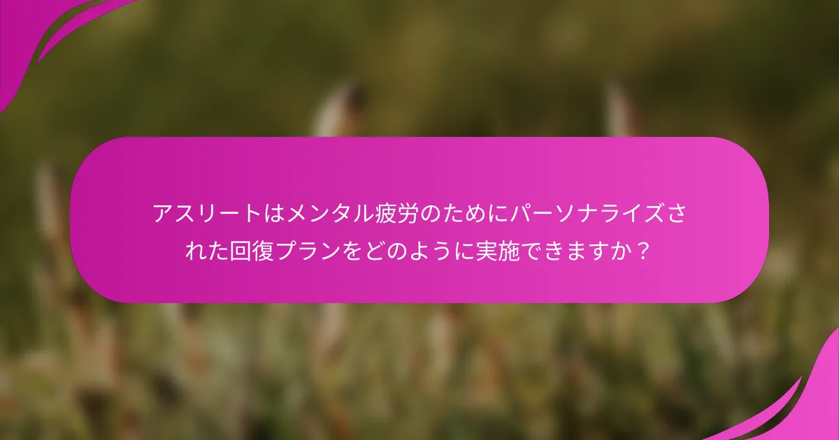 アスリートはメンタル疲労のためにパーソナライズされた回復プランをどのように実施できますか？