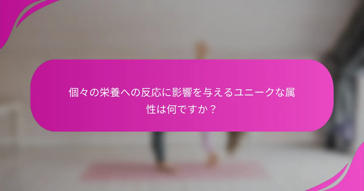 個々の栄養への反応に影響を与えるユニークな属性は何ですか？