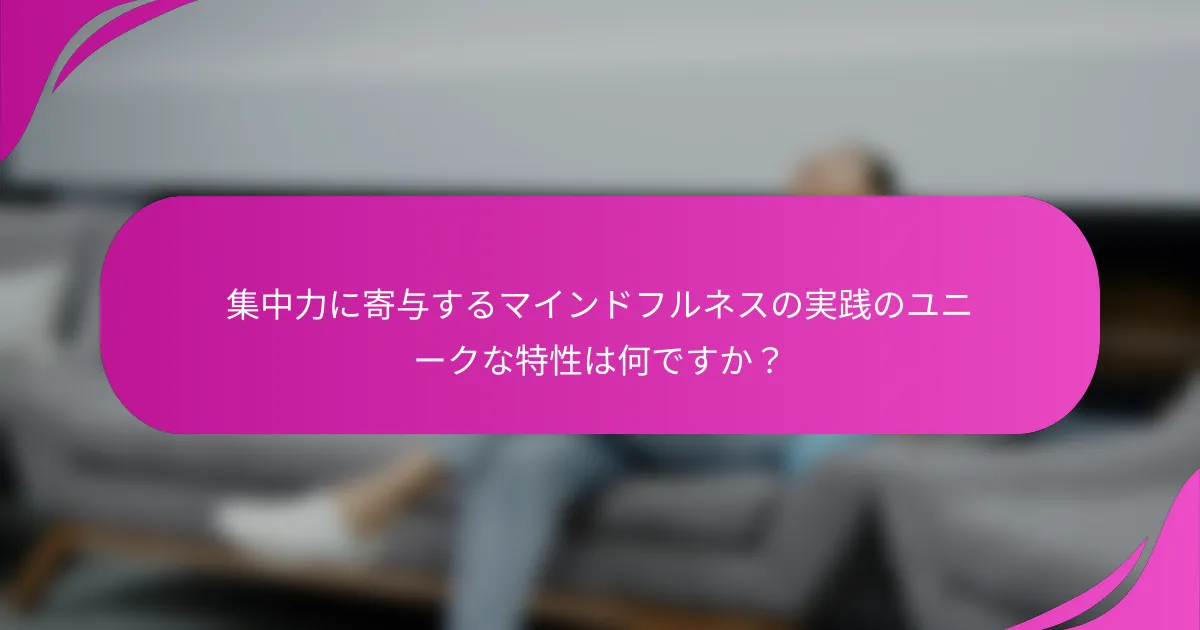 集中力に寄与するマインドフルネスの実践のユニークな特性は何ですか？
