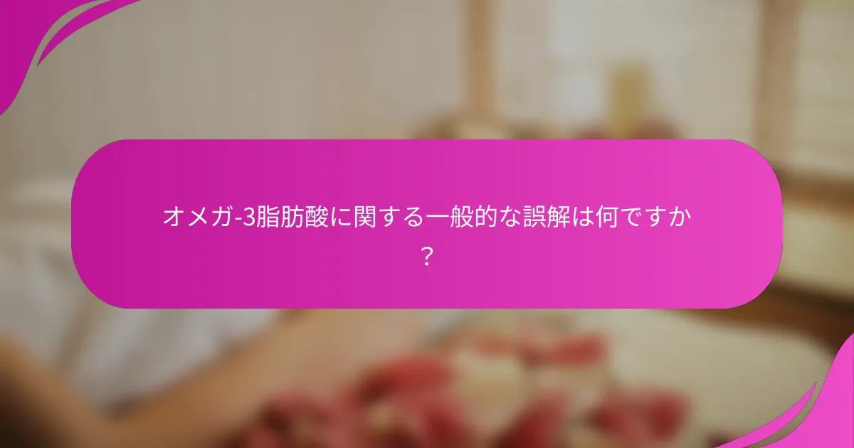 オメガ-3脂肪酸に関する一般的な誤解は何ですか？