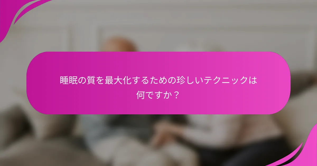 睡眠の質を最大化するための珍しいテクニックは何ですか？