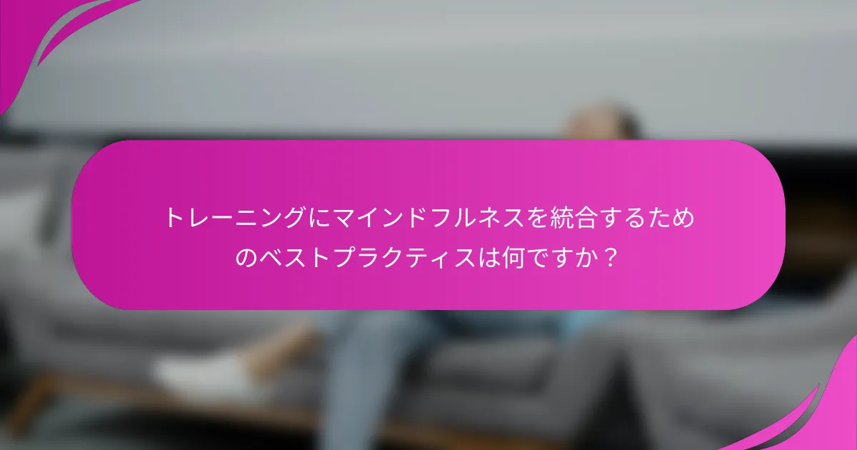 トレーニングにマインドフルネスを統合するためのベストプラクティスは何ですか？