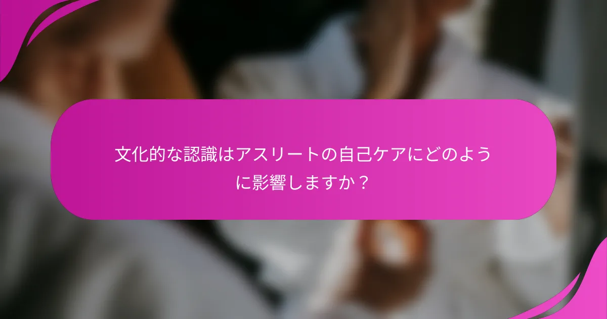 文化的な認識はアスリートの自己ケアにどのように影響しますか？